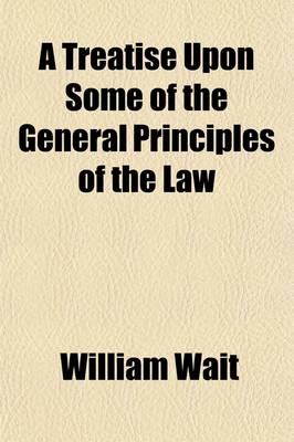 Book cover for A Treatise Upon Some of the General Principles of the Law Volume 1; Whether of a Legal, or of an Equitable Nature, Including Their Relations and Application to Actions and Defenses in General, Whether in Courts of Common Law, or Courts of Equity and Equal