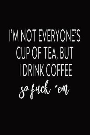 Cover of I'm Not Everyone's Cup Of Tea, But I Drink Coffee So Fuck 'em