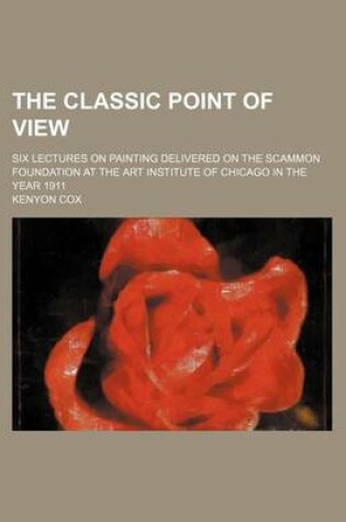 Cover of The Classic Point of View; Six Lectures on Painting Delivered on the Scammon Foundation at the Art Institute of Chicago in the Year 1911