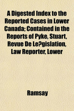 Cover of A Digested Index to the Reported Cases in Lower Canada; Contained in the Reports of Pyke, Stuart, Revue de Le Gislation, Law Reporter, Lower