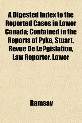 Book cover for A Digested Index to the Reported Cases in Lower Canada; Contained in the Reports of Pyke, Stuart, Revue de Le Gislation, Law Reporter, Lower