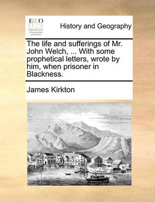 Book cover for The Life and Sufferings of Mr. John Welch, ... with Some Prophetical Letters, Wrote by Him, When Prisoner in Blackness.