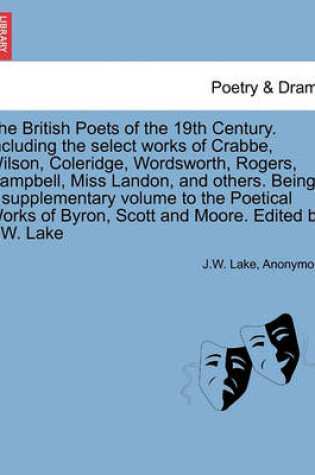 Cover of The British Poets of the 19th Century. Including the select works of Crabbe, Wilson, Coleridge, Wordsworth, Rogers, Campbell, Miss Landon, and others. Being a supplementary volume to the Poetical Works of Byron, Scott and Moore. Edited by J.W. Lake