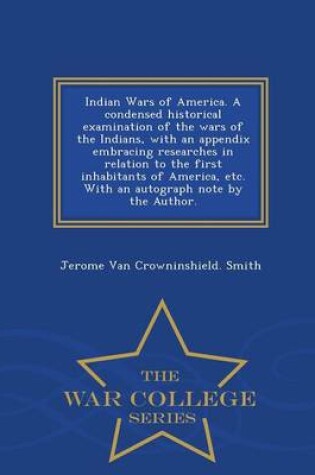 Cover of Indian Wars of America. a Condensed Historical Examination of the Wars of the Indians, with an Appendix Embracing Researches in Relation to the First Inhabitants of America, Etc. with an Autograph Note by the Author. - War College Series