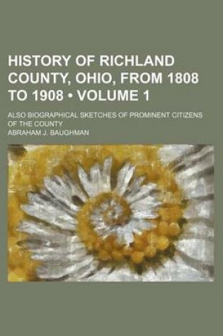 Cover of History of Richland County, Ohio, from 1808 to 1908 (Volume 1); Also Biographical Sketches of Prominent Citizens of the County