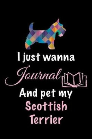 Cover of I Just Wanna Journal And Pet My Scottish Terrier