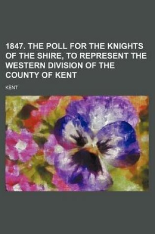 Cover of 1847. the Poll for the Knights of the Shire, to Represent the Western Division of the County of Kent