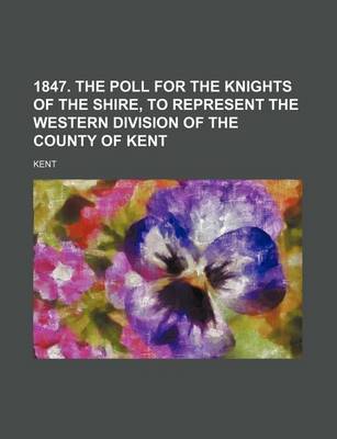 Book cover for 1847. the Poll for the Knights of the Shire, to Represent the Western Division of the County of Kent