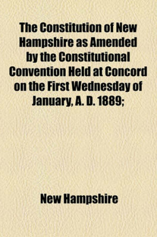 Cover of The Constitution of New Hampshire as Amended by the Constitutional Convention Held at Concord on the First Wednesday of January, A. D. 1889;