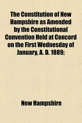 Book cover for The Constitution of New Hampshire as Amended by the Constitutional Convention Held at Concord on the First Wednesday of January, A. D. 1889;