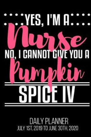 Cover of Yes, I'm A Nurse No, I Cannot Give You A Pumpkin Spice IV Daily Planner July 1st, 2019 To June 30th, 2020