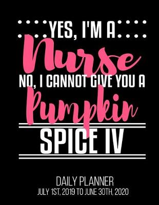 Book cover for Yes, I'm A Nurse No, I Cannot Give You A Pumpkin Spice IV Daily Planner July 1st, 2019 To June 30th, 2020