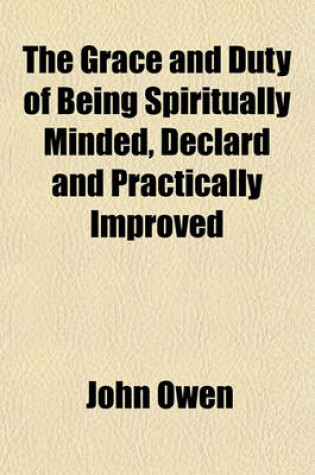 Cover of The Grace and Duty of Being Spiritually Minded, Declard and Practically Improved