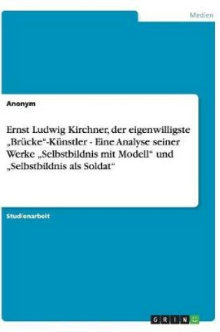 Cover of Ernst Ludwig Kirchner, der eigenwilligste "Brücke-Künstler - Eine Analyse seiner Werke "Selbstbildnis mit Modell und "Selbstbildnis als Soldat