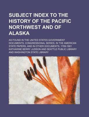 Book cover for Subject Index to the History of the Pacific Northwest and of Alaska; As Found in the United States Government Documents, Congressional Series, in the American State Papers, and in Other Documents, 1789-1881