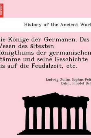 Cover of Die Ko Nige Der Germanen. Das Wesen Des a Ltesten Ko Nigthums Der Germanischen Sta Mme Und Seine Geschichte Bis Auf Die Feudalzeit, Etc.