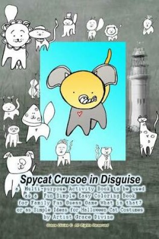 Cover of Spycat Crusoe in Disguise a Multi-Purpose Activity Book to Be Used as a Fun Simple Easy Coloring Book for Family Fun Guess Game What Is That? or as Simple Ideas for Halloween Cat Costumes by Artist Grace Divine