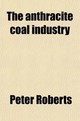 Book cover for The Anthracite Coal Industry; A Study of the Economic Conditions and Relations of the Co-Operative Forces in the Development of the Anthracite Coal Industry of Pennsylvania