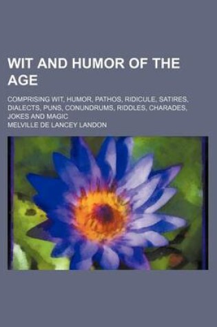 Cover of Wit and Humor of the Age; Comprising Wit, Humor, Pathos, Ridicule, Satires, Dialects, Puns, Conundrums, Riddles, Charades, Jokes and Magic