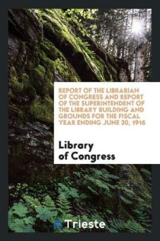 Cover of Report of the Librarian of Congress and Report of the Superintendent of the Library Building and Grounds for the Fiscal Year Ending June 30, 1916