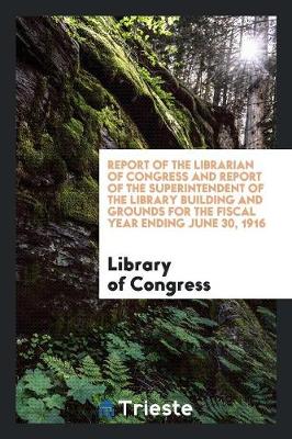 Book cover for Report of the Librarian of Congress and Report of the Superintendent of the Library Building and Grounds for the Fiscal Year Ending June 30, 1916