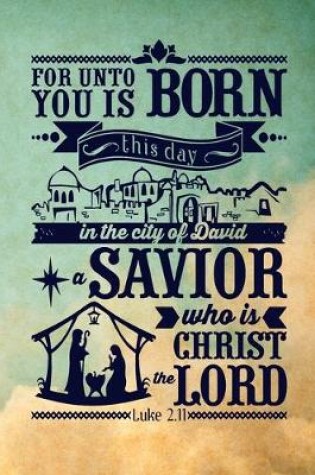 Cover of For unto you is born this day in the city of David a Savior, who is Christ the Lord Luke 2.11