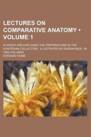 Cover of Lectures on Comparative Anatomy (Volume 1); In Which Are Explained the Preparations in the Hunterian Collection Illustrated by Engravings in Two Volum