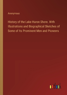 Book cover for History of the Lake Huron Shore. With Illustrations and Biographical Sketches of Some of Its Prominent Men and Pioneers