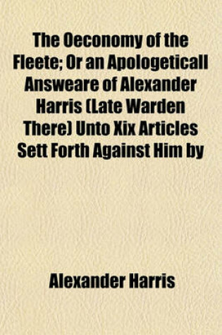 Cover of The Oeconomy of the Fleete; Or an Apologeticall Answeare of Alexander Harris (Late Warden There) Unto XIX Articles Sett Forth Against Him by