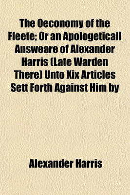 Book cover for The Oeconomy of the Fleete; Or an Apologeticall Answeare of Alexander Harris (Late Warden There) Unto XIX Articles Sett Forth Against Him by