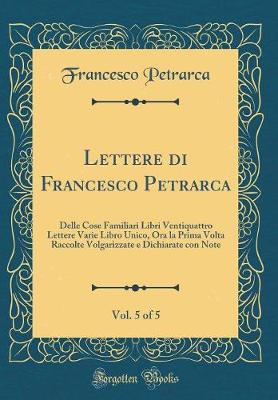 Book cover for Lettere di Francesco Petrarca, Vol. 5 of 5: Delle Cose Familiari Libri Ventiquattro Lettere Varie Libro Unico, Ora la Prima Volta Raccolte Volgarizzate e Dichiarate con Note (Classic Reprint)