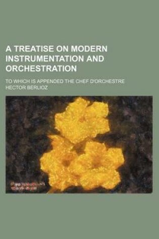 Cover of A Treatise on Modern Instrumentation and Orchestration; To Which Is Appended the Chef D'Orchestre