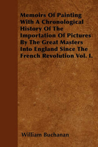 Cover of Memoirs Of Painting With A Chronological History Of The Importation Of Pictures By The Great Masters Into England Since The French Revolution Vol. I.