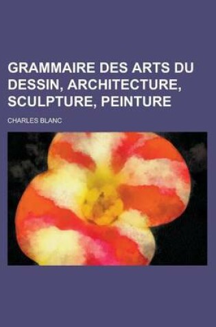 Cover of Grammaire Des Arts Du Dessin, Architecture, Sculpture, Peinture