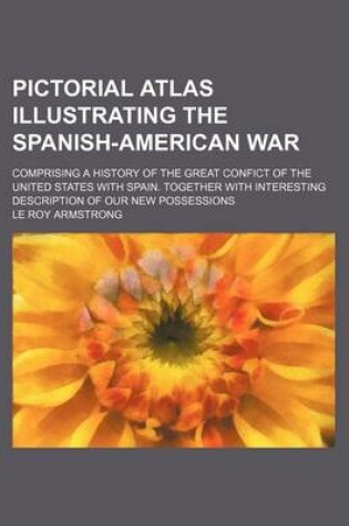 Cover of Pictorial Atlas Illustrating the Spanish-American War; Comprising a History of the Great Confict of the United States with Spain. Together with Interesting Description of Our New Possessions