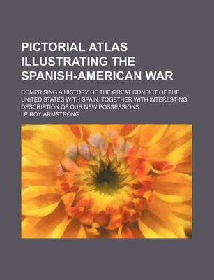Book cover for Pictorial Atlas Illustrating the Spanish-American War; Comprising a History of the Great Confict of the United States with Spain. Together with Interesting Description of Our New Possessions