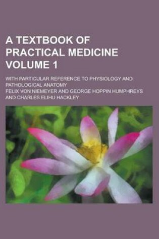 Cover of A Textbook of Practical Medicine; With Particular Reference to Physiology and Pathological Anatomy Volume 1