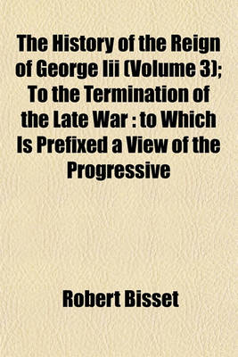 Book cover for The History of the Reign of George III (Volume 3); To the Termination of the Late War to Which Is Prefixed a View of the Progressive Improvement of England, in Prosperity and Strength, to the Accession of His Majesty