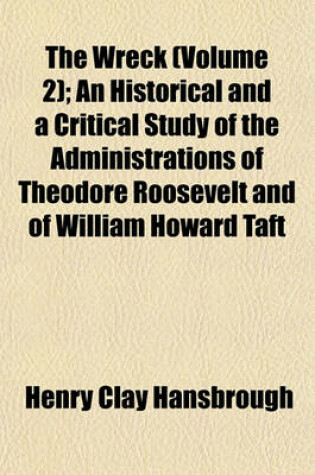 Cover of The Wreck (Volume 2); An Historical and a Critical Study of the Administrations of Theodore Roosevelt and of William Howard Taft