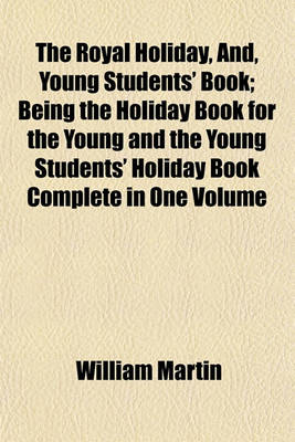 Book cover for The Royal Holiday, And, Young Students' Book; Being the Holiday Book for the Young and the Young Students' Holiday Book Complete in One Volume