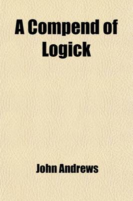 Book cover for A Compend of Logick; For the Use of the University of Pennsylvania
