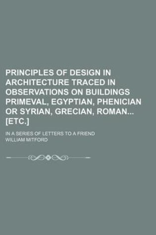 Cover of Principles of Design in Architecture Traced in Observations on Buildings Primeval, Egyptian, Phenician or Syrian, Grecian, Roman [Etc.]; In a Series of Letters to a Friend