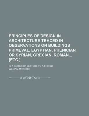 Book cover for Principles of Design in Architecture Traced in Observations on Buildings Primeval, Egyptian, Phenician or Syrian, Grecian, Roman [Etc.]; In a Series of Letters to a Friend
