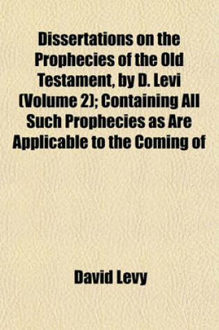 Cover of Dissertations on the Prophecies of the Old Testament, by D. Levi (Volume 2); Containing All Such Prophecies as Are Applicable to the Coming of