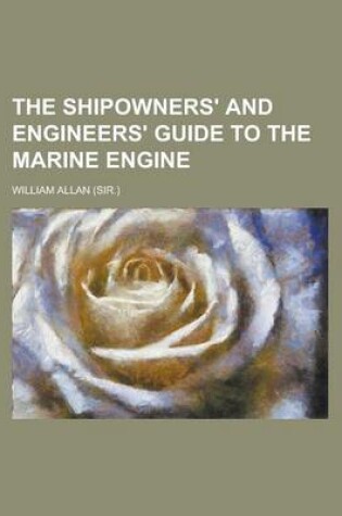 Cover of The Shipowners' and Engineers' Guide to the Marine Engine