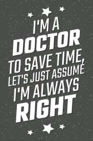 Cover of I'm A Doctor To Save Time, Let's Just Assume I'm Always Right