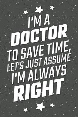 Book cover for I'm A Doctor To Save Time, Let's Just Assume I'm Always Right