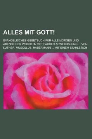 Cover of Alles Mit Gott!; Evangelisches Gebetbuch Fur Alle Morgen Und Abende Der Woche in Vierfacher Abwechslung ... Von Luther, Musculus, Habermann ... Mit Einem Stahlstich