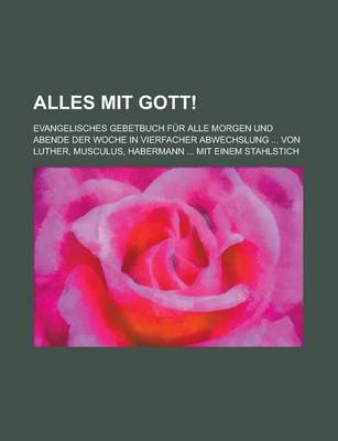 Book cover for Alles Mit Gott!; Evangelisches Gebetbuch Fur Alle Morgen Und Abende Der Woche in Vierfacher Abwechslung ... Von Luther, Musculus, Habermann ... Mit Einem Stahlstich