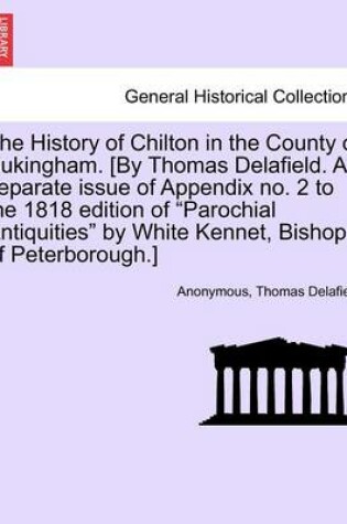 Cover of The History of Chilton in the County of Bukingham. [By Thomas Delafield. a Separate Issue of Appendix No. 2 to the 1818 Edition of "Parochial Antiquities" by White Kennet, Bishop of Peterborough.]